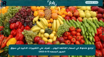 تراجع ملحوظ في أسعار الفاكهة اليوم… تعرف على التغييرات الأخيرة في سوق العبور الجمعة 15-8-2025!